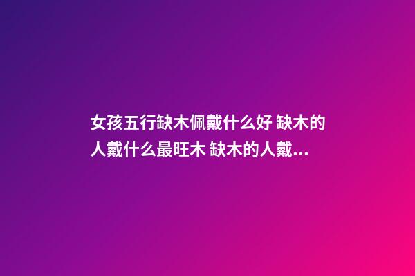 女孩五行缺木佩戴什么好 缺木的人戴什么最旺木 缺木的人戴什么好呢-第1張-觀點-玄機派
